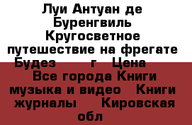 Луи Антуан де Буренгвиль Кругосветное путешествие на фрегате “Будез“ 1960 г › Цена ­ 450 - Все города Книги, музыка и видео » Книги, журналы   . Кировская обл.